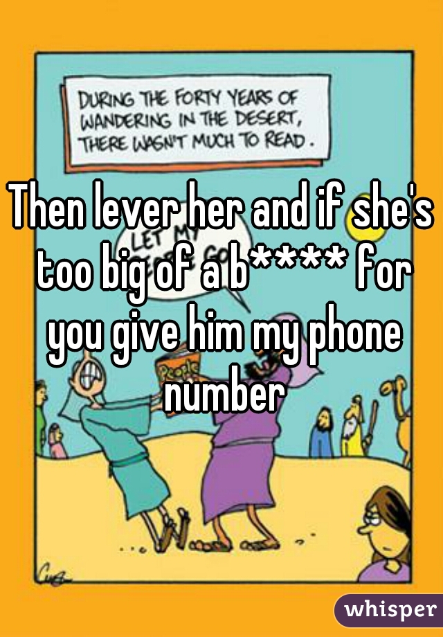 Then lever her and if she's too big of a b**** for you give him my phone number