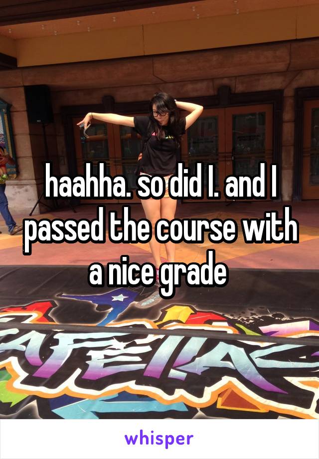 haahha. so did I. and I passed the course with a nice grade 