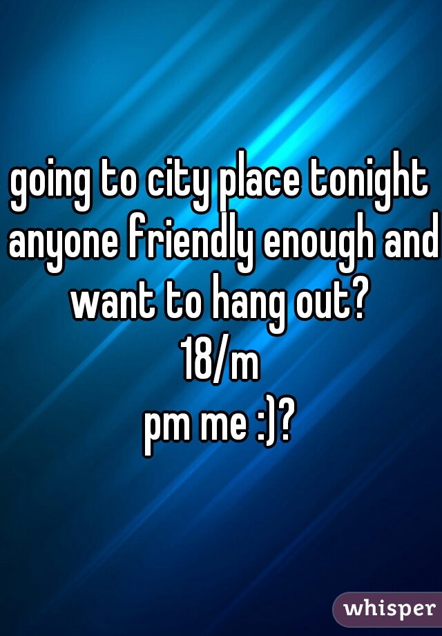 going to city place tonight anyone friendly enough and want to hang out? 
18/m
pm me :)?