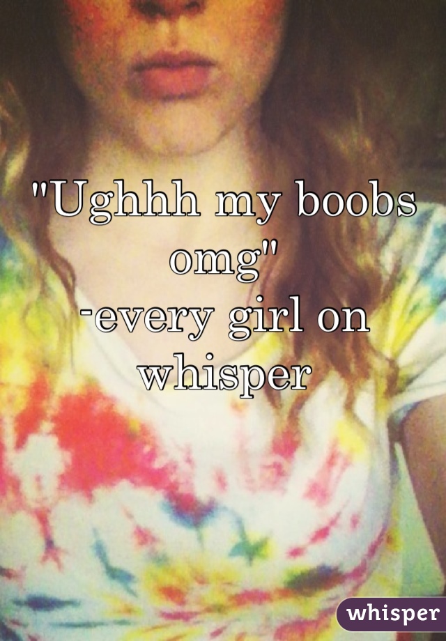 "Ughhh my boobs omg"
-every girl on whisper