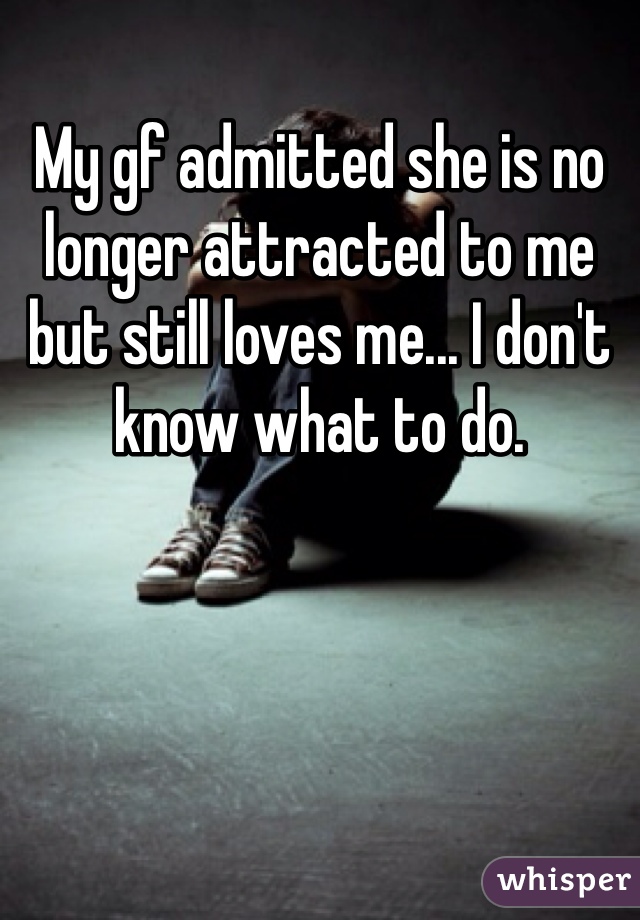My gf admitted she is no longer attracted to me but still loves me... I don't know what to do.