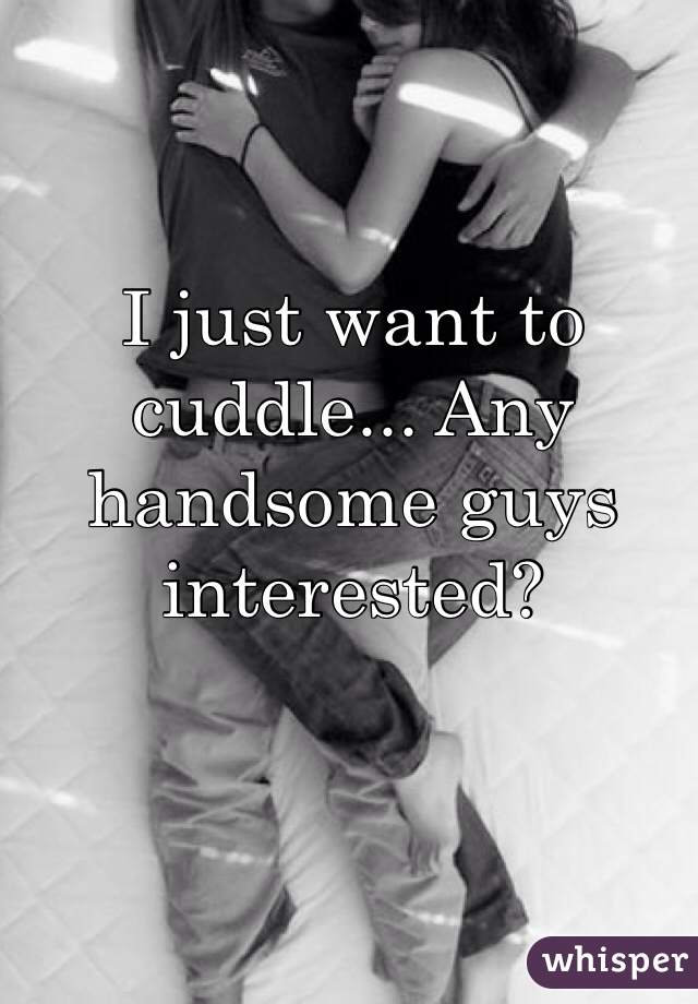 I just want to cuddle... Any handsome guys interested?