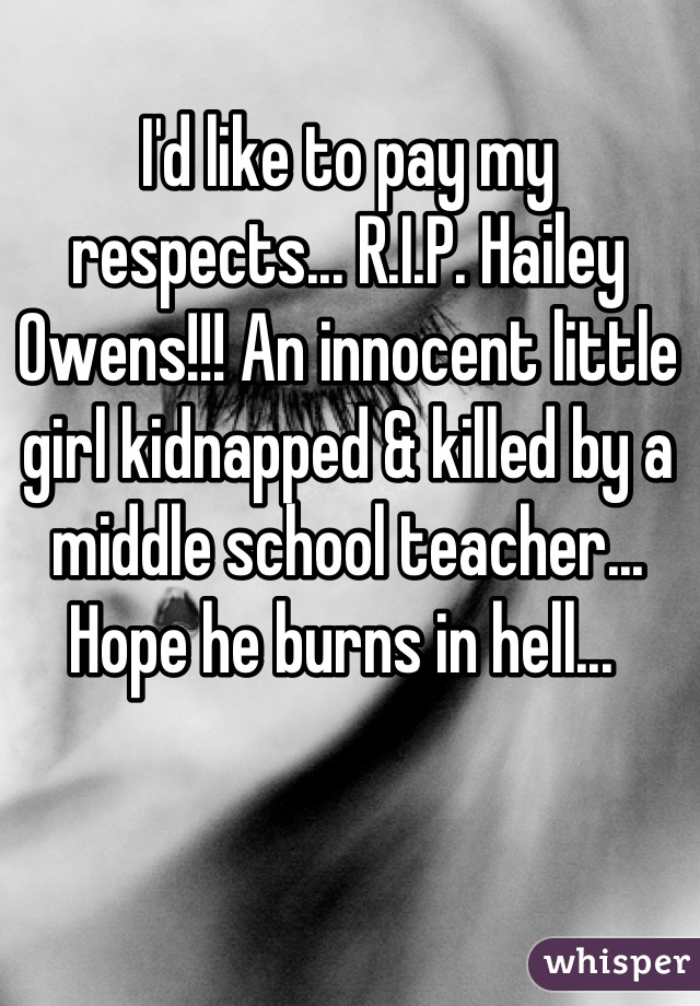 I'd like to pay my respects... R.I.P. Hailey Owens!!! An innocent little girl kidnapped & killed by a middle school teacher... Hope he burns in hell... 