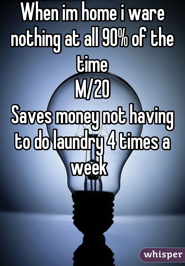 When im home i ware nothing at all 90% of the time
M/20
Saves money not having to do laundry 4 times a week  