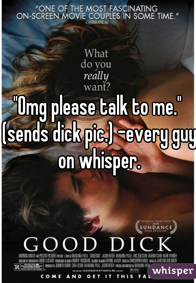 "Omg please talk to me." (sends dick pic.) -every guy on whisper.