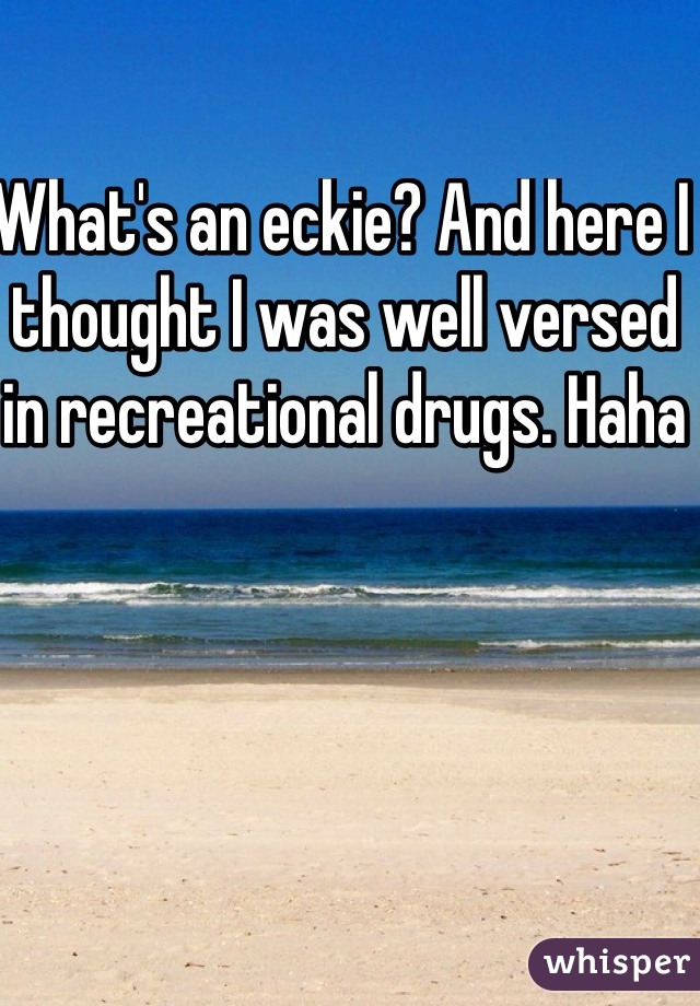 What's an eckie? And here I thought I was well versed in recreational drugs. Haha