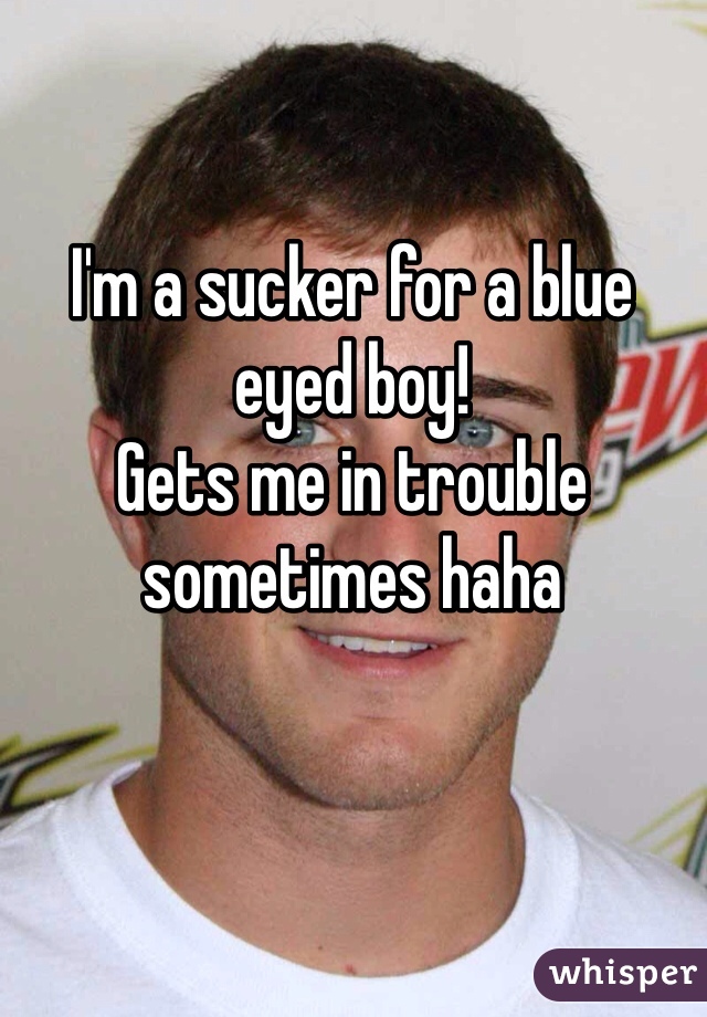 I'm a sucker for a blue eyed boy! 
Gets me in trouble sometimes haha