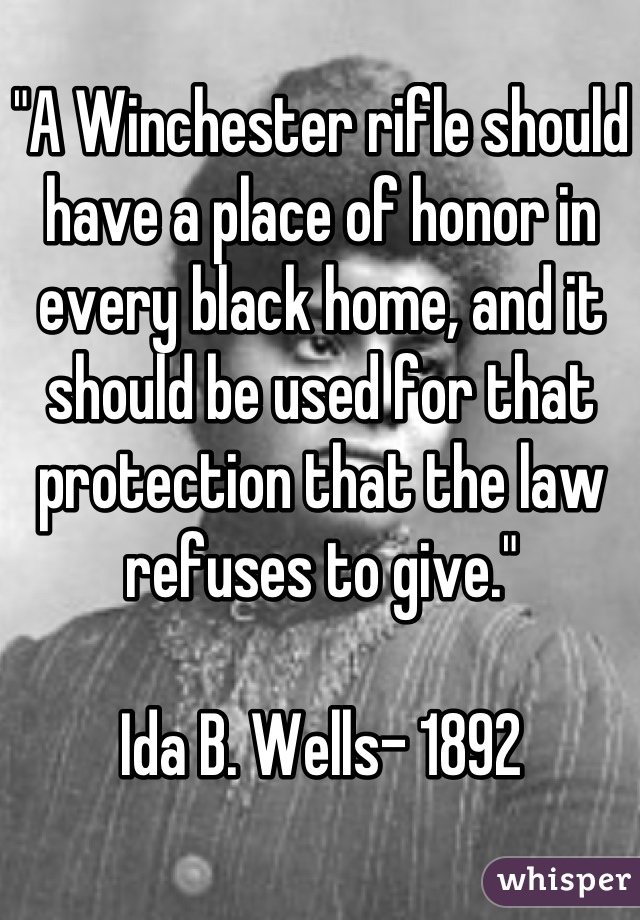 "A Winchester rifle should have a place of honor in every black home, and it should be used for that protection that the law refuses to give."

Ida B. Wells- 1892