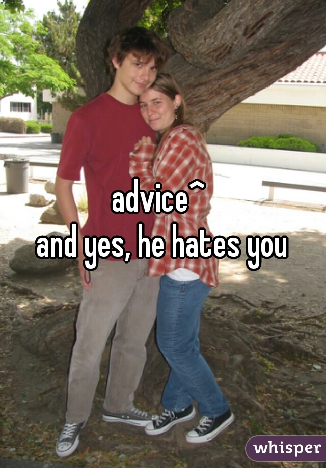 advice^ 

and yes, he hates you