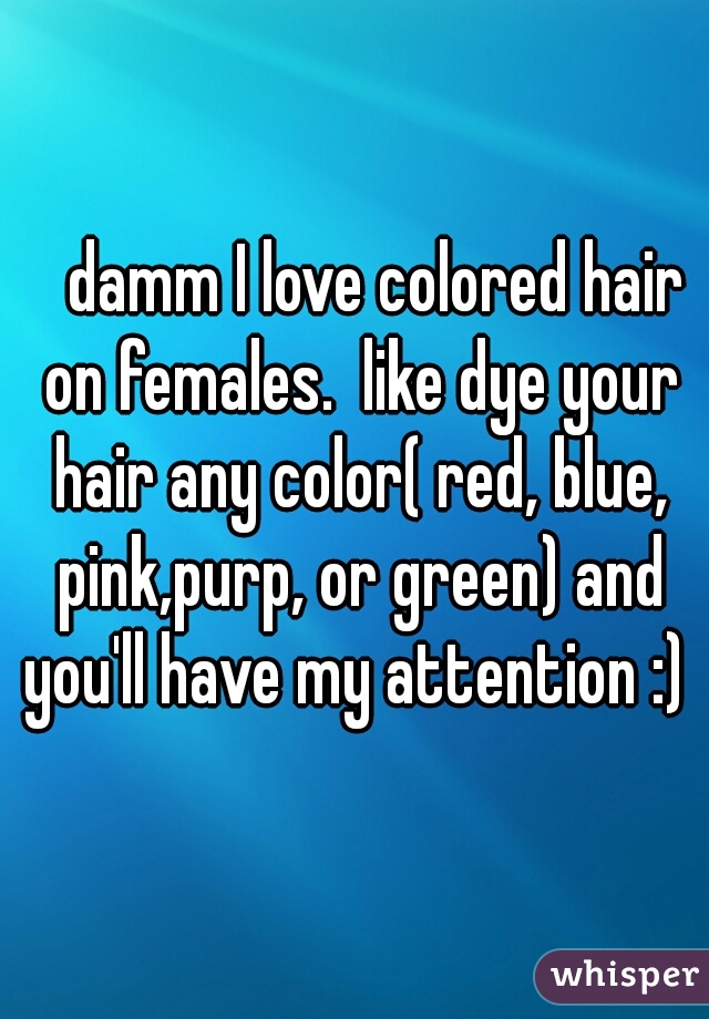    damm I love colored hair on females.  like dye your hair any color( red, blue, pink,purp, or green) and you'll have my attention :) 