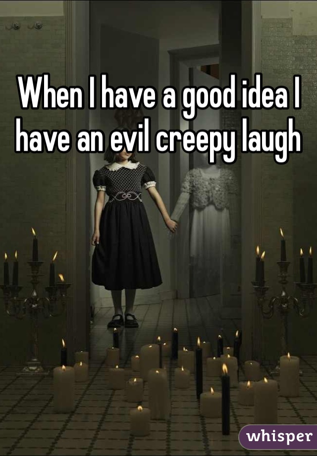 When I have a good idea I have an evil creepy laugh 