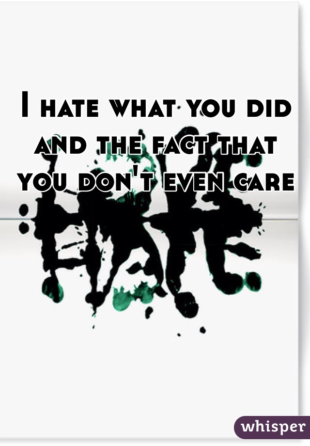 I hate what you did and the fact that you don't even care 