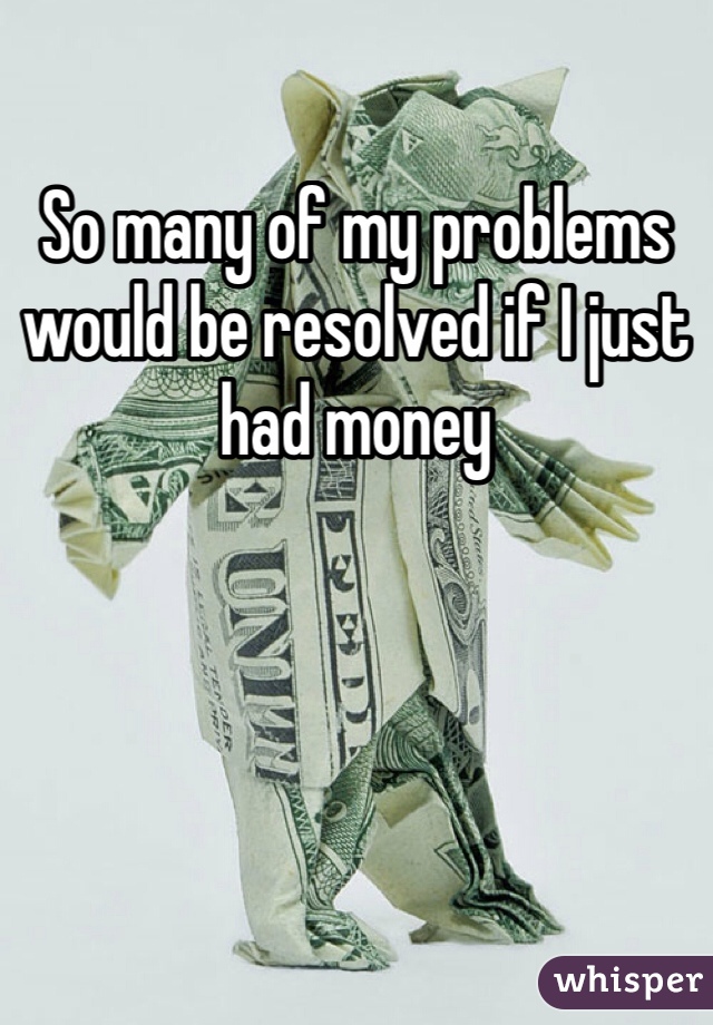 So many of my problems would be resolved if I just had money