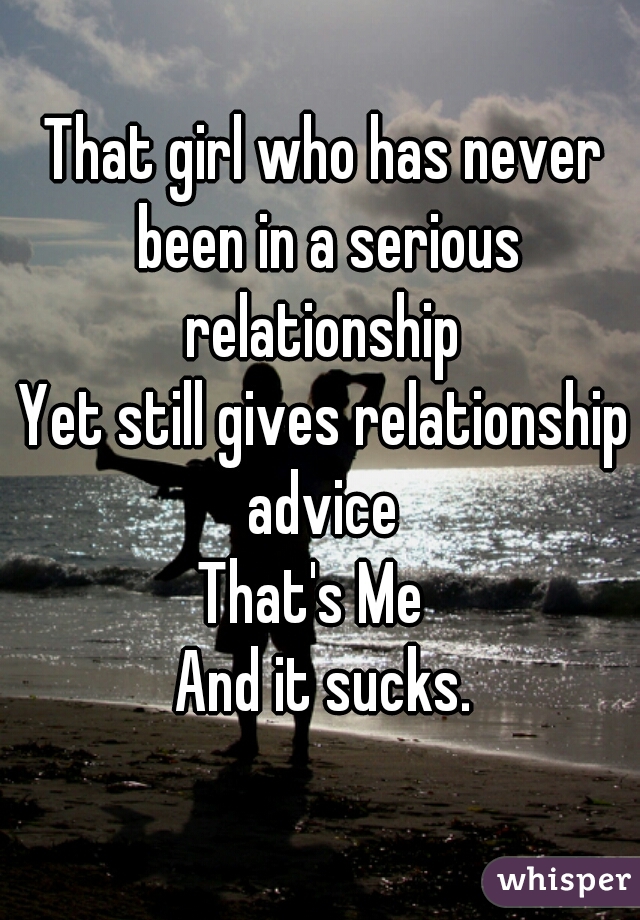 That girl who has never been in a serious relationship 
Yet still gives relationship advice 
That's Me  
And it sucks.