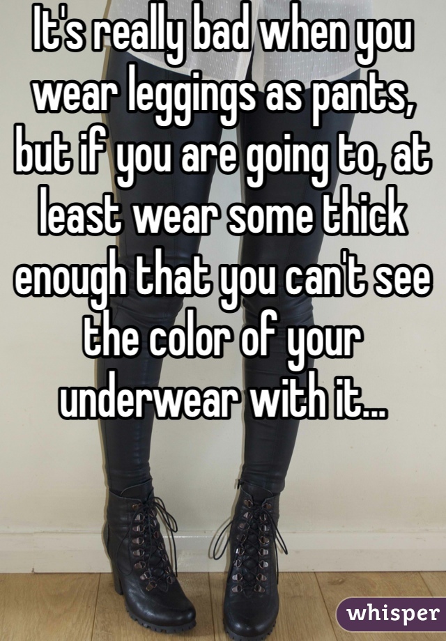 It's really bad when you wear leggings as pants, but if you are going to, at least wear some thick enough that you can't see the color of your underwear with it...