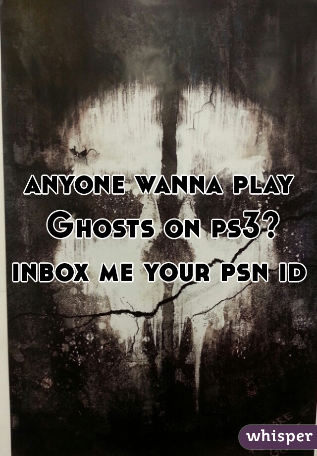 anyone wanna play Ghosts on ps3? inbox me your psn id 
