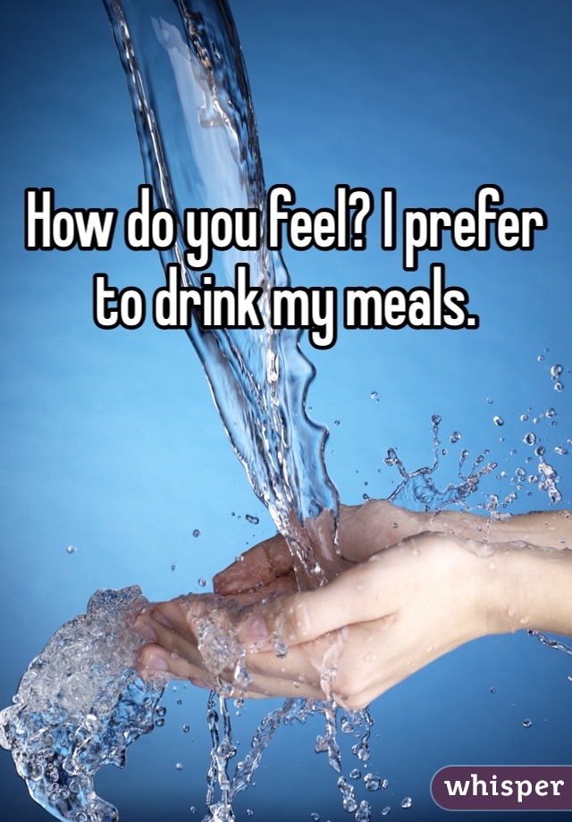 How do you feel? I prefer to drink my meals.