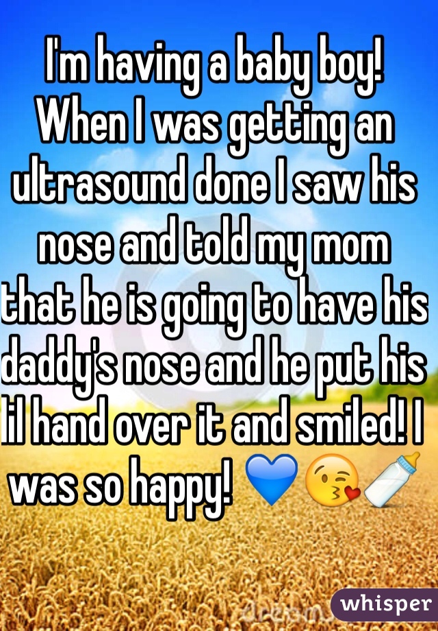 I'm having a baby boy! When I was getting an ultrasound done I saw his nose and told my mom that he is going to have his daddy's nose and he put his lil hand over it and smiled! I was so happy! 💙😘🍼