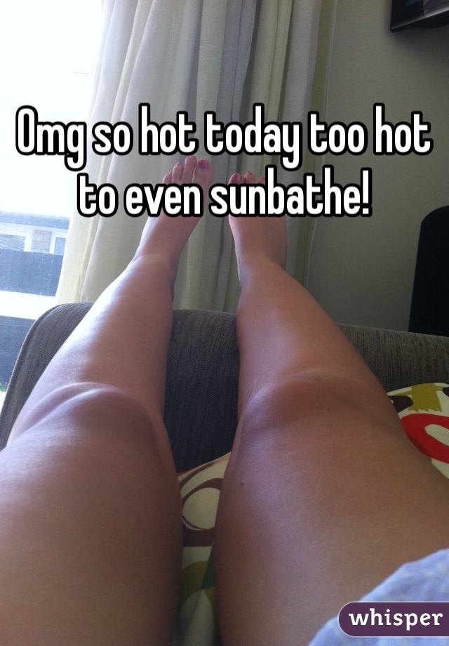 Omg so hot today too hot to even sunbathe!