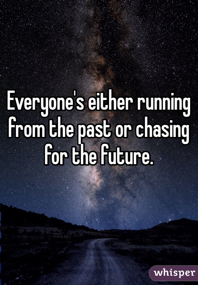 Everyone's either running from the past or chasing for the future.