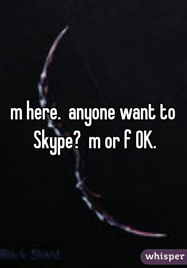 m here.  anyone want to Skype?  m or f OK.