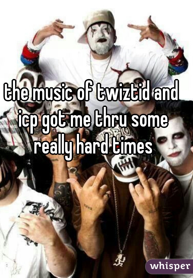 the music of twiztid and icp got me thru some really hard times