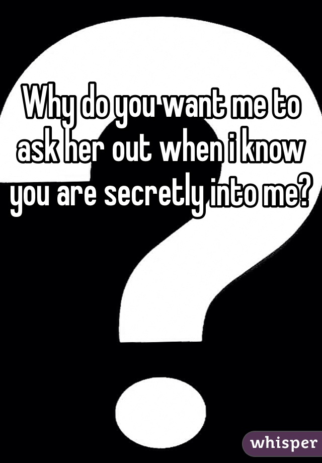 Why do you want me to ask her out when i know you are secretly into me?