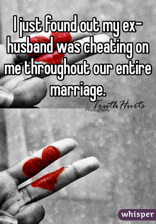 I just found out my ex-husband was cheating on me throughout our entire marriage. 
