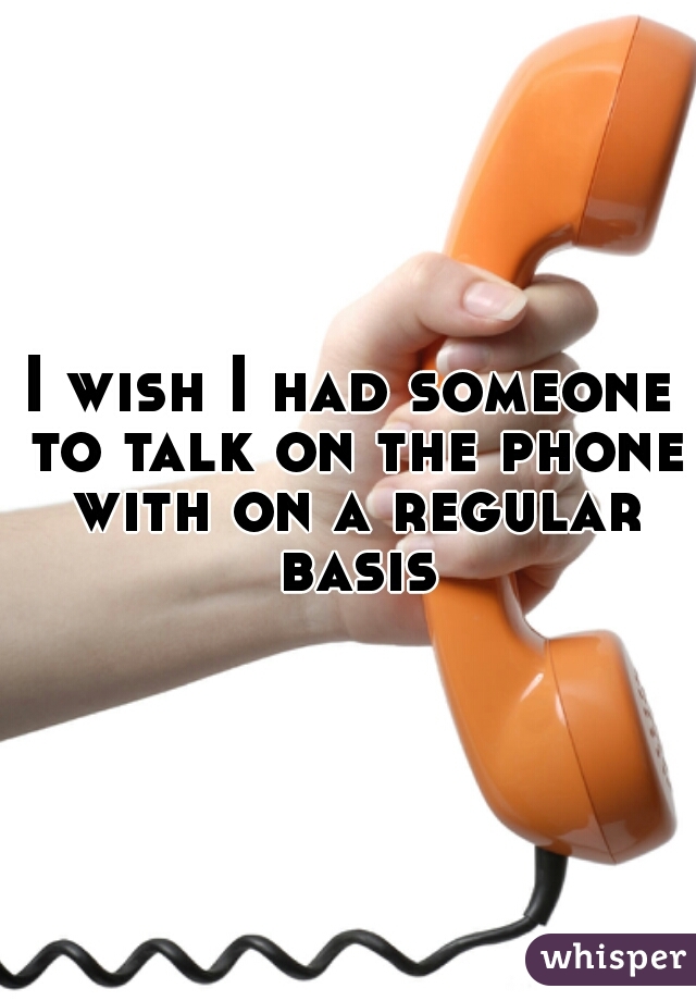 I wish I had someone to talk on the phone with on a regular basis