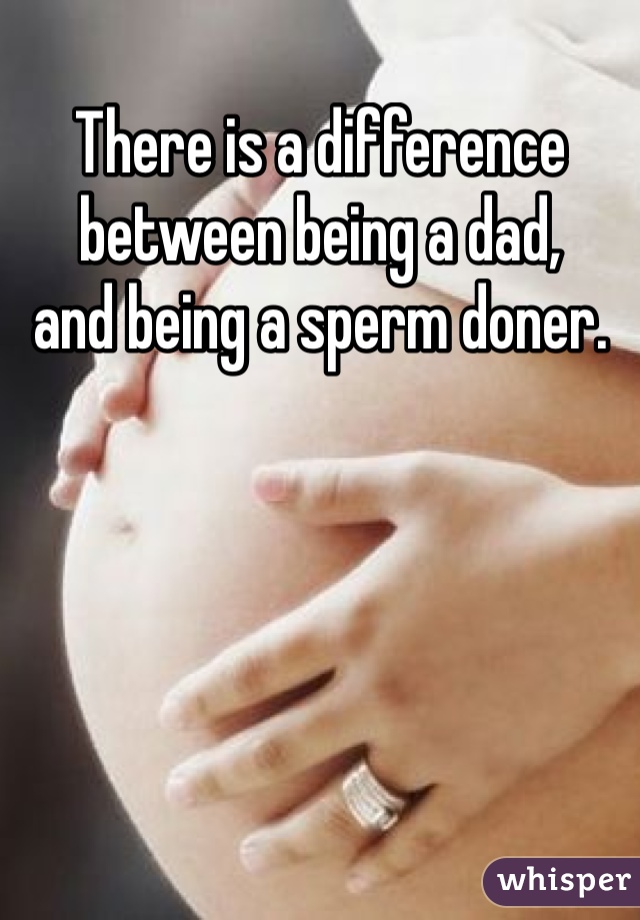 There is a difference between being a dad, 
and being a sperm doner. 