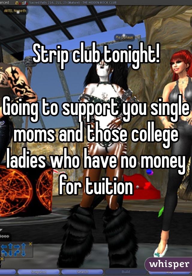 Strip club tonight!

Going to support you single moms and those college ladies who have no money for tuition 