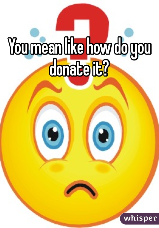 You mean like how do you donate it?