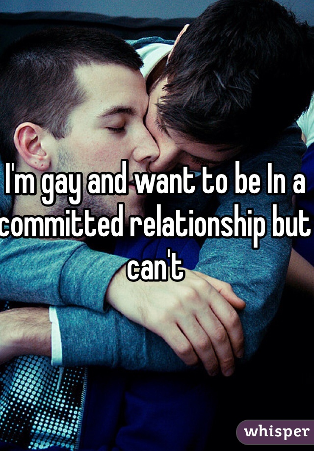 I'm gay and want to be In a committed relationship but can't 