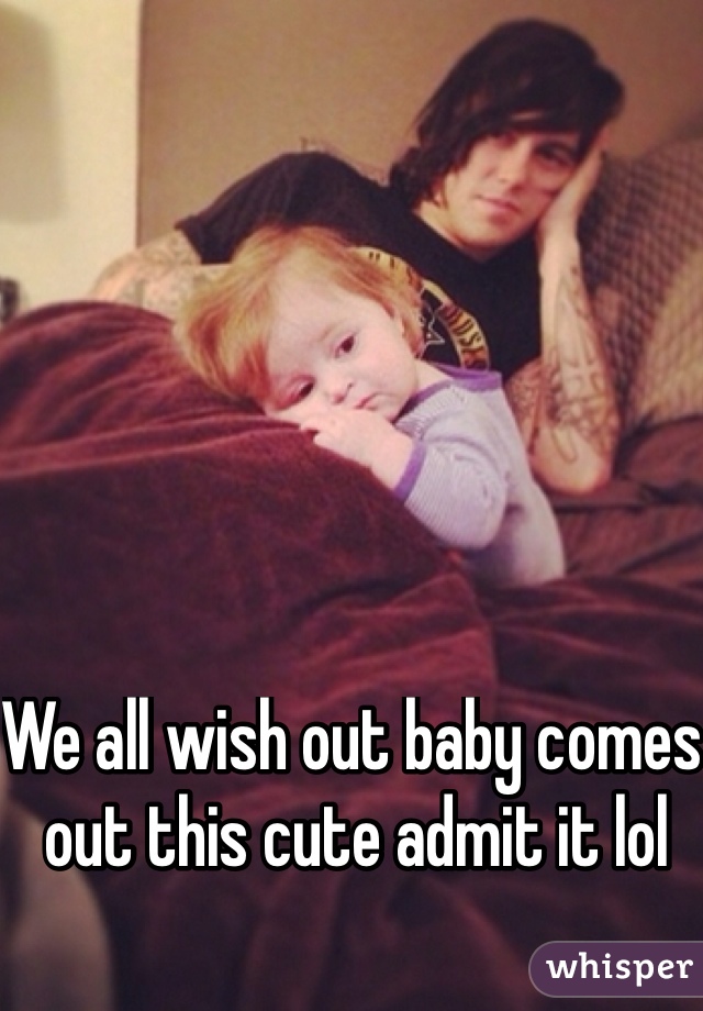 We all wish out baby comes out this cute admit it lol 