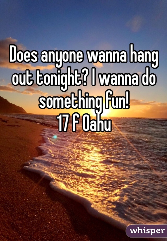 Does anyone wanna hang out tonight? I wanna do something fun! 
17 f Oahu 
