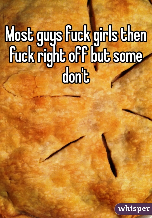Most guys fuck girls then fuck right off but some don't 
