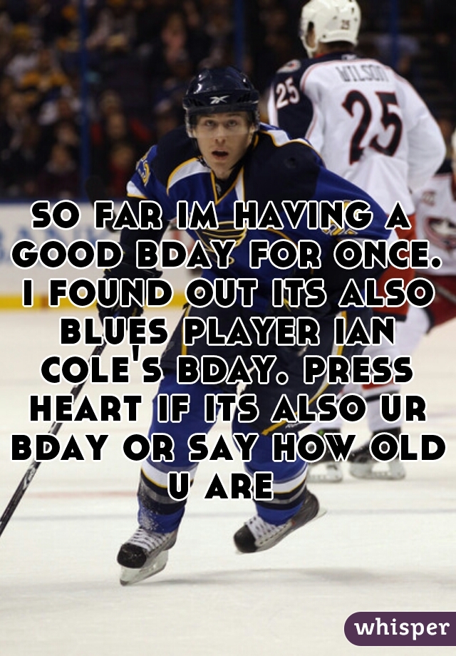 so far im having a good bday for once. i found out its also blues player ian cole's bday. press heart if its also ur bday or say how old u are 