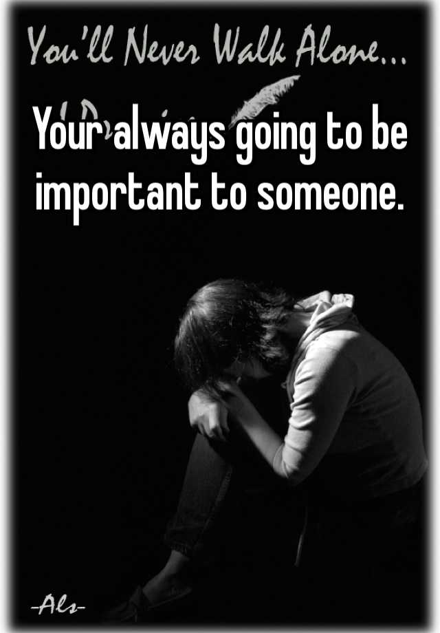 Your always going to be important to someone.