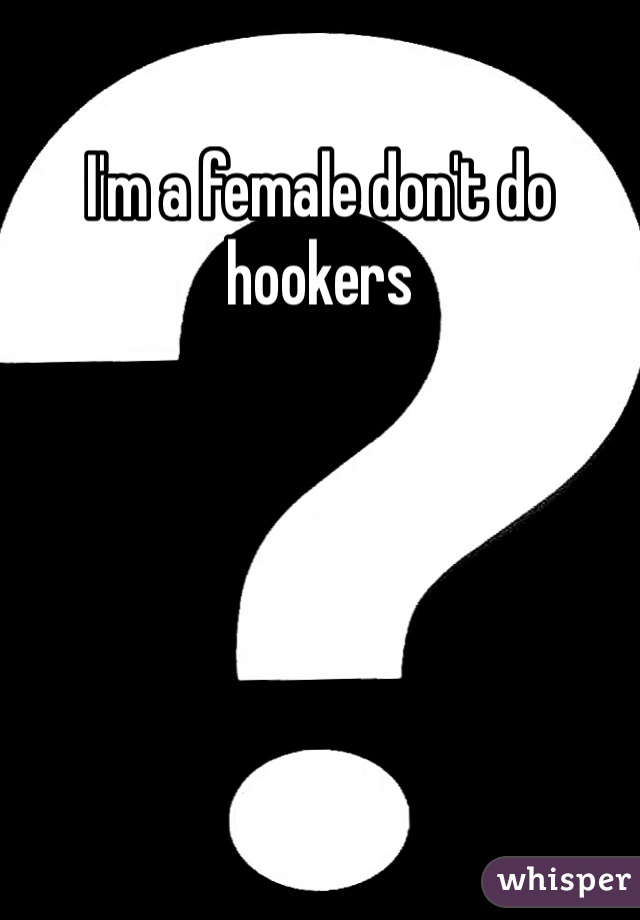 I'm a female don't do hookers 