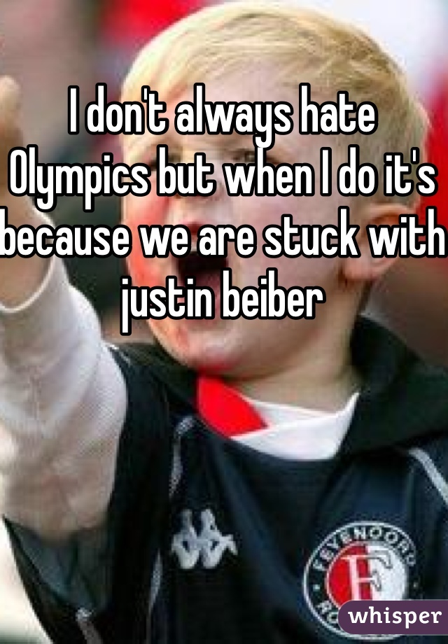 I don't always hate Olympics but when I do it's because we are stuck with justin beiber