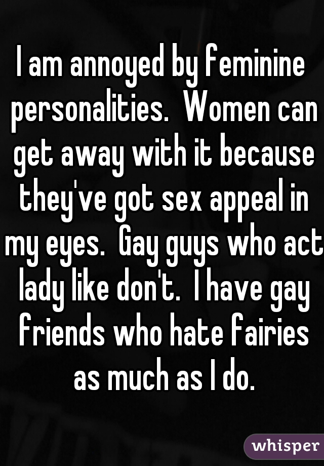 I am annoyed by feminine personalities.  Women can get away with it because they've got sex appeal in my eyes.  Gay guys who act lady like don't.  I have gay friends who hate fairies as much as I do.