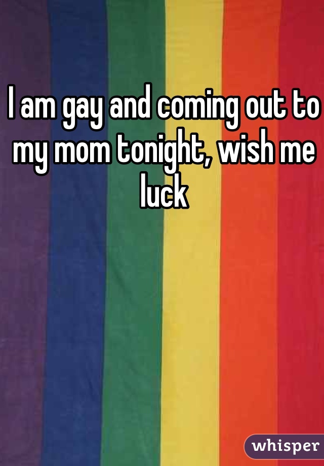 I am gay and coming out to my mom tonight, wish me luck