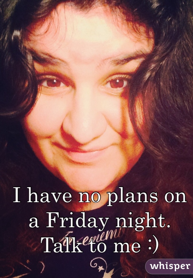 I have no plans on a Friday night. Talk to me :) 