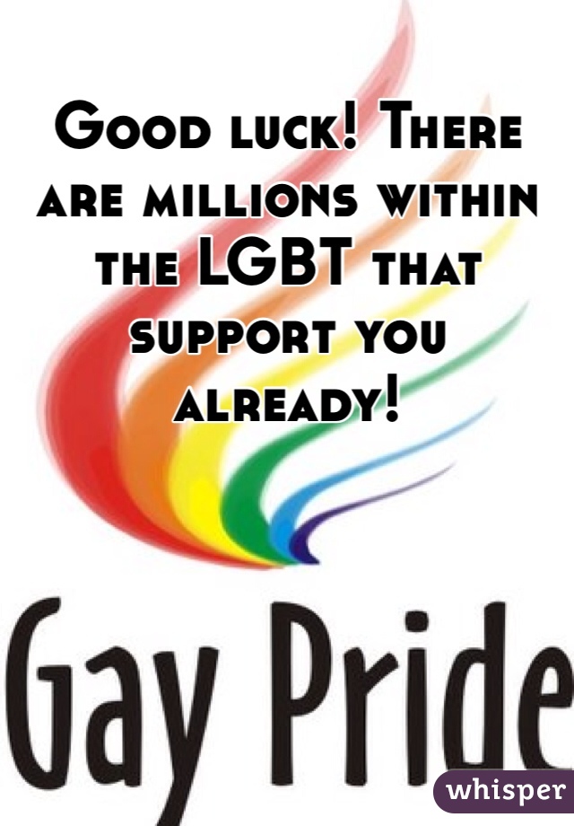 Good luck! There are millions within the LGBT that support you already! 