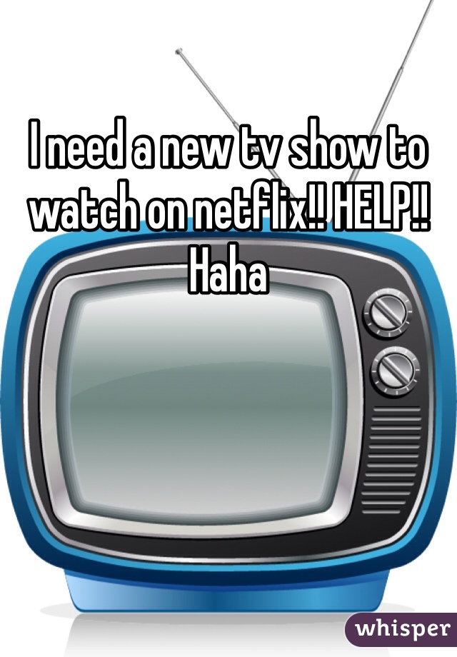 I need a new tv show to watch on netflix!! HELP!! Haha
