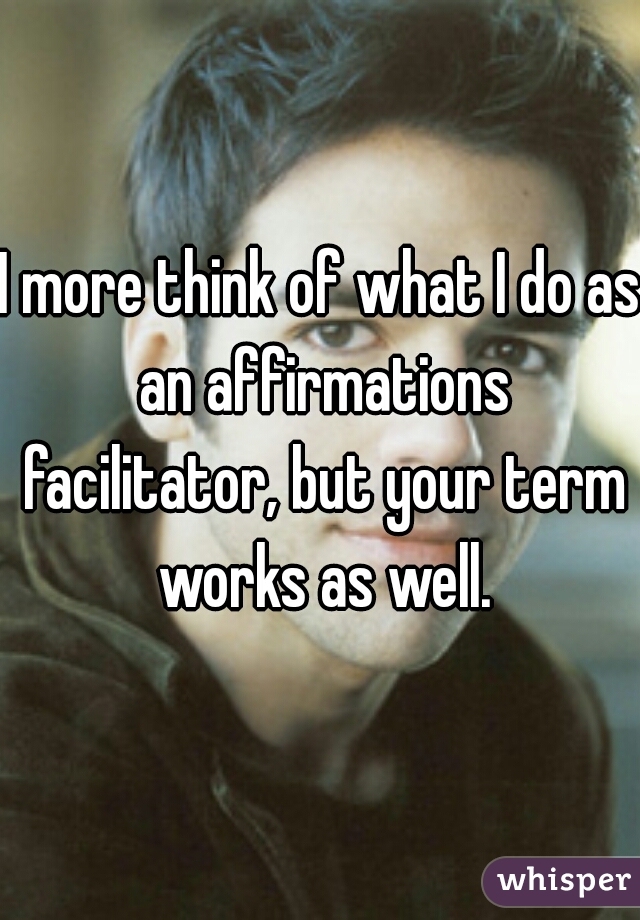 I more think of what I do as an affirmations facilitator, but your term works as well.