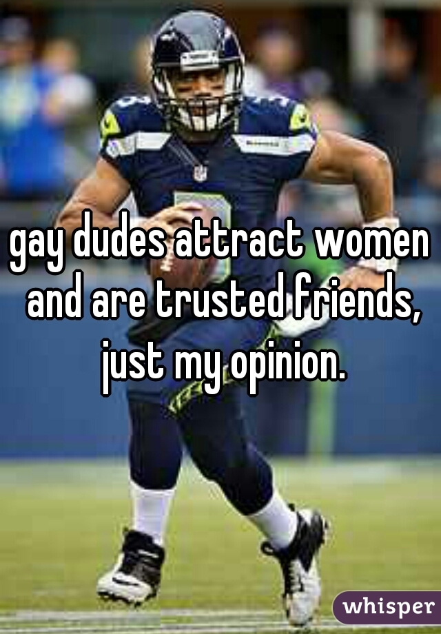 gay dudes attract women and are trusted friends, just my opinion.