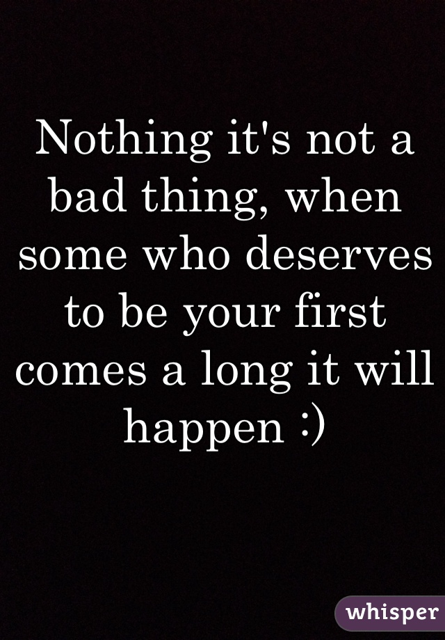 Nothing it's not a bad thing, when some who deserves to be your first comes a long it will happen :) 