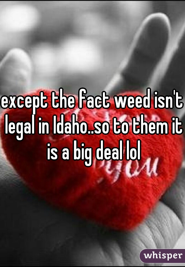 except the fact weed isn't legal in Idaho..so to them it is a big deal lol