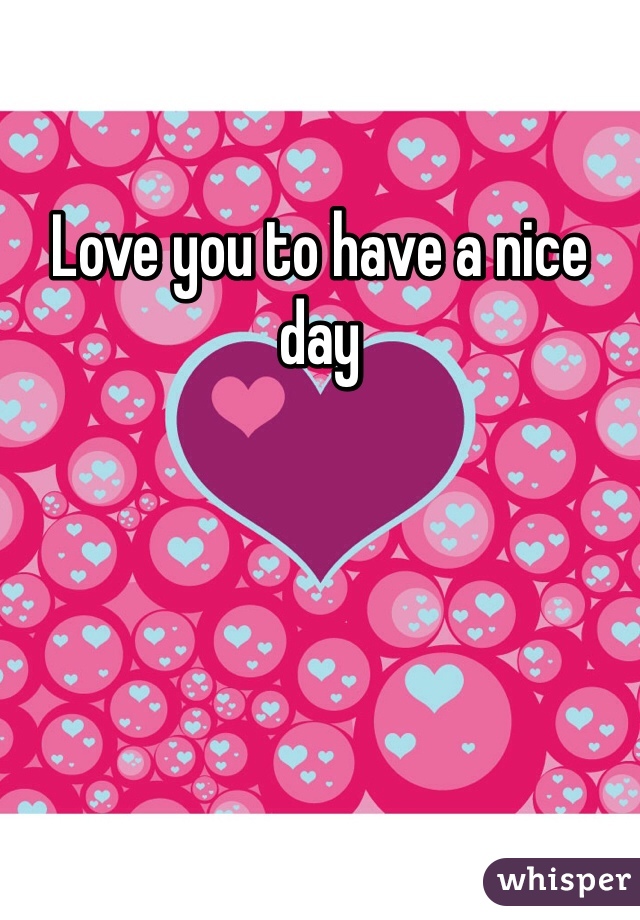 Love you to have a nice day 